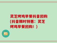 灵芝烤鸡早餐抖音团购(抖音限时特惠：灵芝烤鸡早餐团购！)