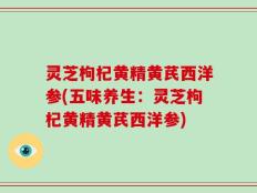 灵芝枸杞黄精黄芪西洋参(五味养生：灵芝枸杞黄精黄芪西洋参)