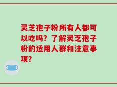 灵芝孢子粉所有人都可以吃吗？了解灵芝孢子粉的适用人群和注意事项？