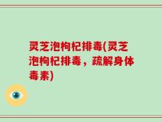 灵芝泡枸杞排毒(灵芝泡枸杞排毒，疏解身体毒素)