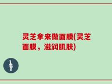 灵芝拿来做面膜(灵芝面膜，滋润肌肤)