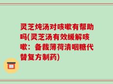 灵芝炖汤对咳嗽有帮助吗(灵芝汤有效缓解咳嗽：备裁薄荷清咽糖代替复方制药)