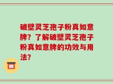 破壁灵芝孢子粉真如意牌？了解破壁灵芝孢子粉真如意牌的功效与用法？