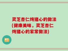 灵芝杏仁炖猪心的做法(健康美味，灵芝杏仁炖猪心的家常做法)