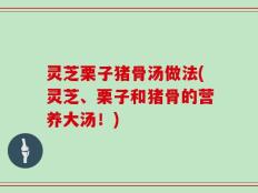 灵芝栗子猪骨汤做法(灵芝、栗子和猪骨的营养大汤！)