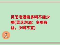 灵芝泡酒能多喝不能少喝(灵芝泡酒：多喝有益，少喝不宜)