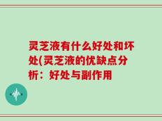 灵芝液有什么好处和坏处(灵芝液的优缺点分析：好处与副作用