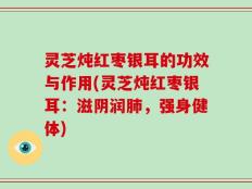 灵芝炖红枣银耳的功效与作用(灵芝炖红枣银耳：滋阴润肺，强身健体)
