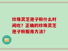 珍珠灵芝孢子粉什么时间吃？正确的珍珠灵芝孢子粉服用方法？
