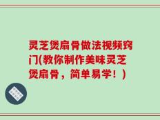 灵芝煲扇骨做法视频窍门(教你制作美味灵芝煲扇骨，简单易学！)
