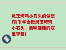 灵芝烤鸡小石头的做法窍门(学会做灵芝烤鸡小石头，美味健康的双重享受)