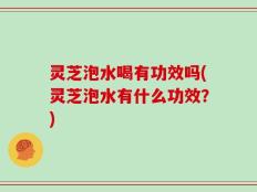 灵芝泡水喝有功效吗(灵芝泡水有什么功效？)