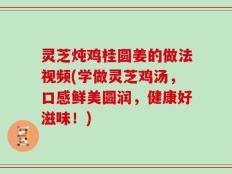 灵芝炖鸡桂圆姜的做法视频(学做灵芝鸡汤，口感鲜美圆润，健康好滋味！)