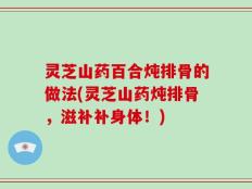 灵芝山药百合炖排骨的做法(灵芝山药炖排骨，滋补补身体！)