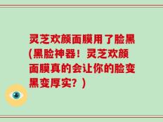 灵芝欢颜面膜用了脸黑(黑脸神器！灵芝欢颜面膜真的会让你的脸变黑变厚实？)