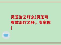 灵芝治乙肝么(灵芝可有效治疗乙肝，专家称)
