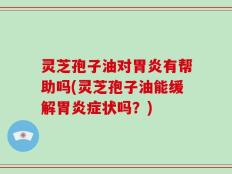 灵芝孢子油对胃炎有帮助吗(灵芝孢子油能缓解胃炎症状吗？)