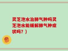 灵芝泡水治肺气肿吗灵芝泡水能缓解肺气肿症状吗？)