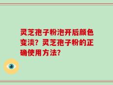 灵芝孢子粉泡开后颜色变淡？灵芝孢子粉的正确使用方法？