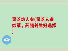 灵芝炒人参(灵芝人参炒菜，药膳养生好选择)