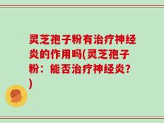 灵芝孢子粉有治疗神经炎的作用吗(灵芝孢子粉：能否治疗神经炎？)