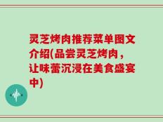 灵芝烤肉推荐菜单图文介绍(品尝灵芝烤肉，让味蕾沉浸在美食盛宴中)