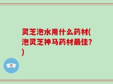 灵芝泡水用什么药材(泡灵芝神马药材最佳？)