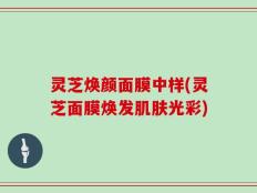 灵芝焕颜面膜中样(灵芝面膜焕发肌肤光彩)