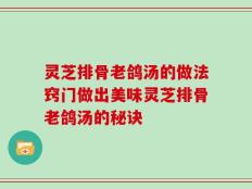灵芝排骨老鸽汤的做法窍门做出美味灵芝排骨老鸽汤的秘诀