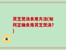 灵芝煲汤食用方法(如何正确食用灵芝煲汤？)