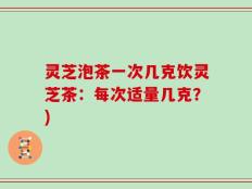 灵芝泡茶一次几克饮灵芝茶：每次适量几克？)