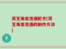 灵芝海龙泡酒配方(灵芝海龙泡酒的制作方法)