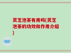 灵芝泡茶有用吗(灵芝泡茶的功效和作用介绍)