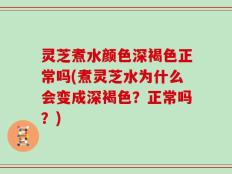 灵芝煮水颜色深褐色正常吗(煮灵芝水为什么会变成深褐色？正常吗？)