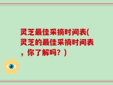 灵芝最佳采摘时间表(灵芝的最佳采摘时间表，你了解吗？)