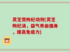 灵芝煲枸杞功效(灵芝枸杞汤，益气养血强身，提高免疫力)