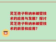 灵芝孢子粉纳米破壁技术的应用与发展？探讨灵芝孢子粉纳米破壁技术的前景和应用？