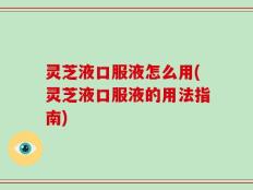 灵芝液口服液怎么用(灵芝液口服液的用法指南)