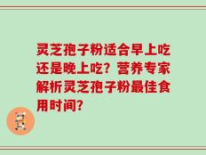 灵芝孢子粉适合早上吃还是晚上吃？营养专家解析灵芝孢子粉最佳食用时间？