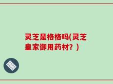 灵芝是格格吗(灵芝 皇家御用药材？)