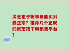灵芝孢子粉哪里能买到最正宗？推荐几个正规的灵芝孢子粉销售平台？