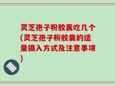 灵芝孢子粉胶囊吃几个(灵芝孢子粉胶囊的适量摄入方式及注意事项)