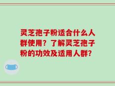 灵芝孢子粉适合什么人群使用？了解灵芝孢子粉的功效及适用人群？