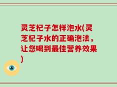 灵芝杞子怎样泡水(灵芝杞子水的正确泡法，让您喝到最佳营养效果)