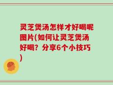 灵芝煲汤怎样才好喝呢图片(如何让灵芝煲汤好喝？分享6个小技巧)