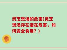 灵芝煲汤的危害(灵芝煲汤存在潜在危害，如何安全食用？)