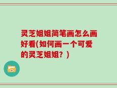 灵芝姐姐简笔画怎么画好看(如何画一个可爱的灵芝姐姐？)