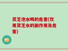 灵芝泡水喝的危害(饮用灵芝水的副作用及危害)