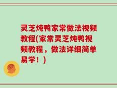 灵芝炖鸭家常做法视频教程(家常灵芝炖鸭视频教程，做法详细简单易学！)
