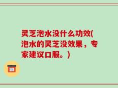 灵芝泡水没什么功效(泡水的灵芝没效果，专家建议口服。)